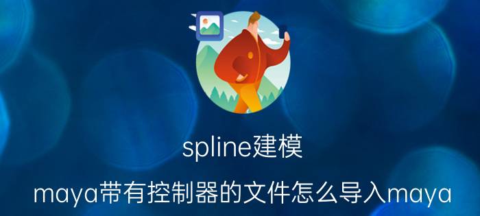 spline建模 maya带有控制器的文件怎么导入maya？